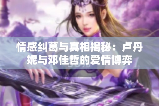 情感纠葛与真相揭秘：卢丹妮与邓佳哲的爱情博弈