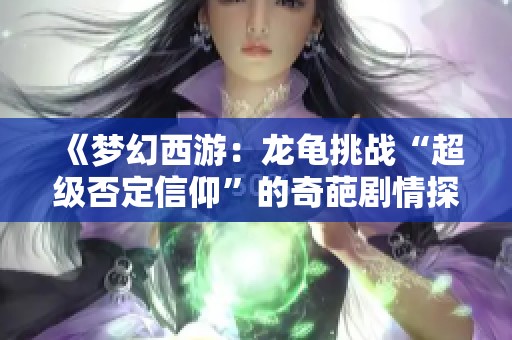 《梦幻西游：龙龟挑战“超级否定信仰”的奇葩剧情探秘》