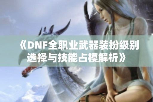 《DNF全职业武器装扮级别选择与技能占模解析》