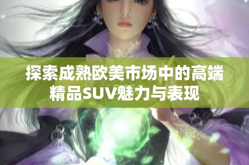 探索成熟欧美市场中的高端精品SUV魅力与表现