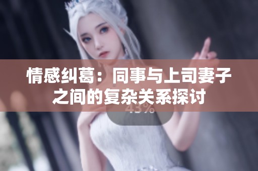 情感纠葛：同事与上司妻子之间的复杂关系探讨