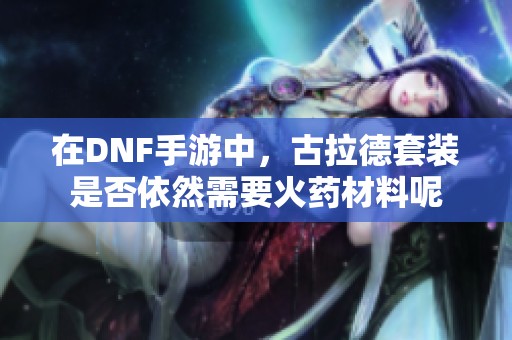 在DNF手游中，古拉德套装是否依然需要火药材料呢