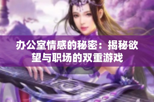 办公室情感的秘密：揭秘欲望与职场的双重游戏