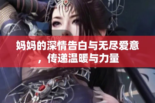 妈妈的深情告白与无尽爱意，传递温暖与力量