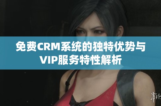 免费CRM系统的独特优势与VIP服务特性解析