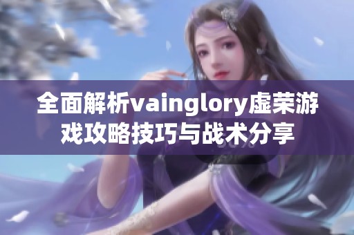 全面解析vainglory虚荣游戏攻略技巧与战术分享