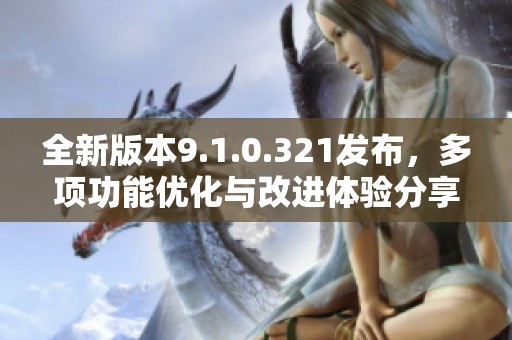 全新版本9.1.0.321发布，多项功能优化与改进体验分享