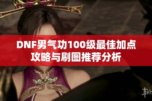 DNF男气功100级最佳加点攻略与刷图推荐分析