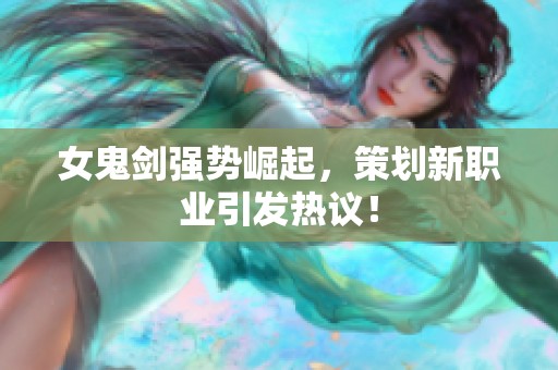 女鬼剑强势崛起，策划新职业引发热议！