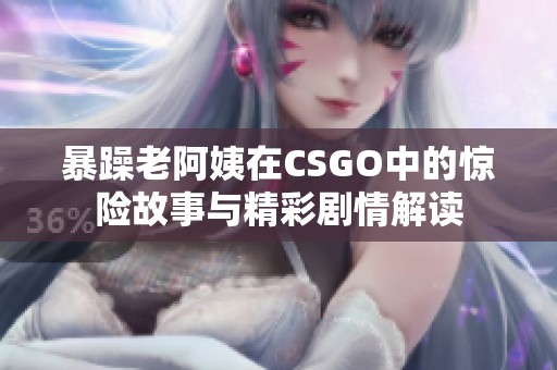 暴躁老阿姨在CSGO中的惊险故事与精彩剧情解读