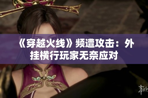 《穿越火线》频遭攻击：外挂横行玩家无奈应对