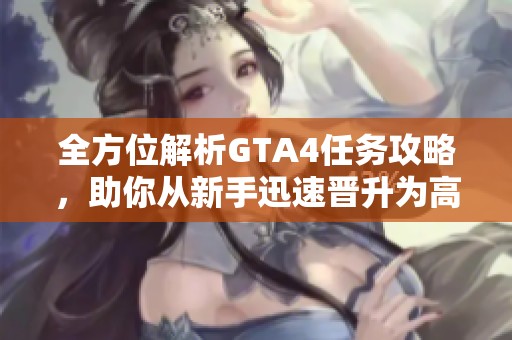 全方位解析GTA4任务攻略，助你从新手迅速晋升为高手