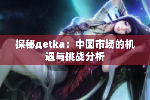 探秘дetka：中国市场的机遇与挑战分析