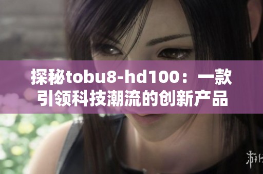 探秘tobu8-hd100：一款引领科技潮流的创新产品