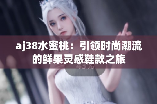 aj38水蜜桃：引领时尚潮流的鲜果灵感鞋款之旅