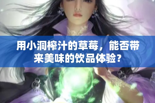 用小洞榨汁的草莓，能否带来美味的饮品体验？