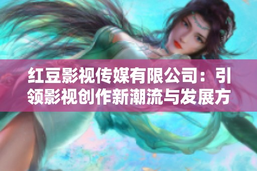 红豆影视传媒有限公司：引领影视创作新潮流与发展方向