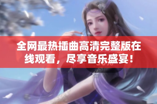 全网最热插曲高清完整版在线观看，尽享音乐盛宴！