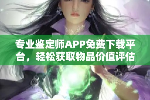 专业鉴定师APP免费下载平台，轻松获取物品价值评估服务