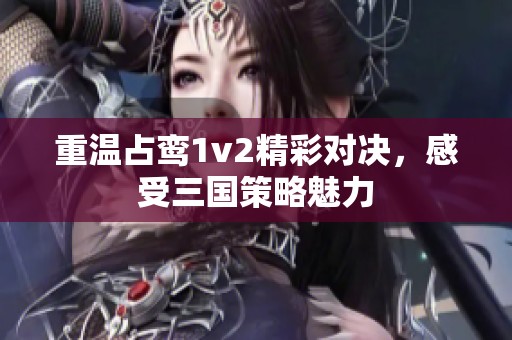 重温占鸾1v2精彩对决，感受三国策略魅力