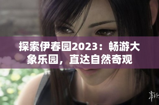 探索伊春园2023：畅游大象乐园，直达自然奇观