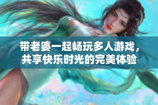 带老婆一起畅玩多人游戏，共享快乐时光的完美体验