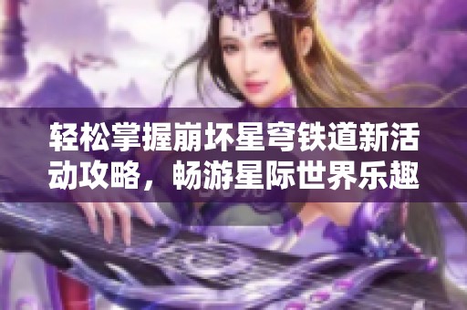 轻松掌握崩坏星穹铁道新活动攻略，畅游星际世界乐趣无穷