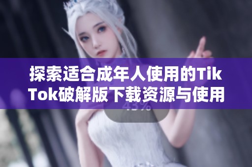 探索适合成年人使用的TikTok破解版下载资源与使用指南