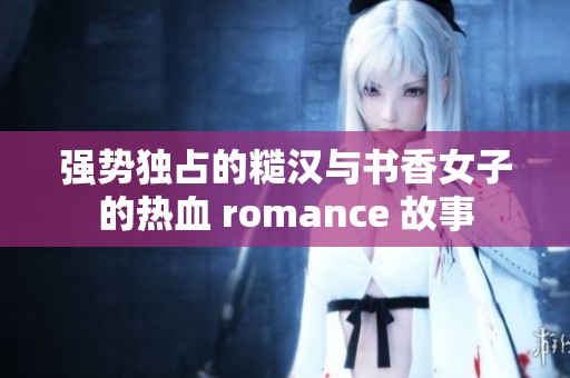 强势独占的糙汉与书香女子的热血 romance 故事