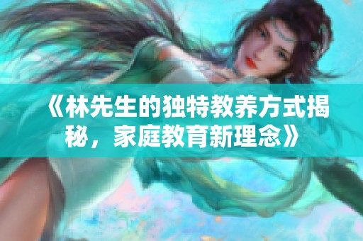 《林先生的独特教养方式揭秘，家庭教育新理念》