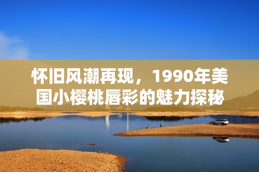 怀旧风潮再现，1990年美国小樱桃唇彩的魅力探秘