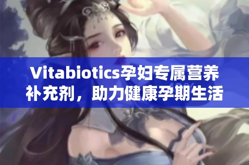 Vitabiotics孕妇专属营养补充剂，助力健康孕期生活