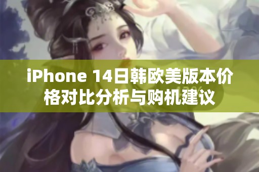 iPhone 14日韩欧美版本价格对比分析与购机建议