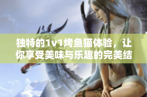 独特的1v1烤鱼猫体验，让你享受美味与乐趣的完美结合