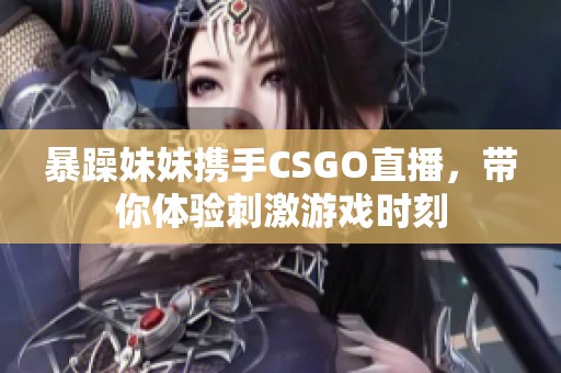 暴躁妹妹携手CSGO直播，带你体验刺激游戏时刻