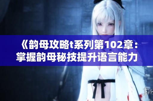 《韵母攻略t系列第102章：掌握韵母秘技提升语言能力》