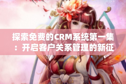 探索免费的CRM系统第一集：开启客户关系管理的新征程