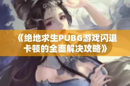 《绝地求生PUBG游戏闪退卡顿的全面解决攻略》