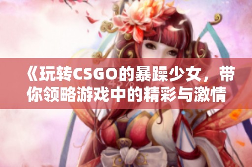 《玩转CSGO的暴躁少女，带你领略游戏中的精彩与激情》