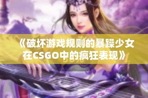 《破坏游戏规则的暴躁少女在CSGO中的疯狂表现》