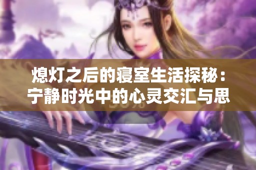 熄灯之后的寝室生活探秘：宁静时光中的心灵交汇与思考