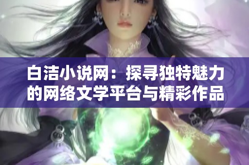 白洁小说网：探寻独特魅力的网络文学平台与精彩作品