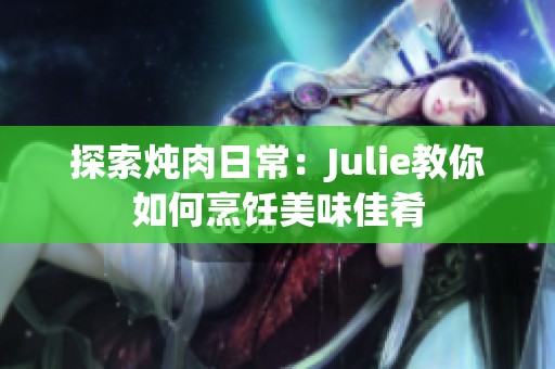 探索炖肉日常：Julie教你如何烹饪美味佳肴