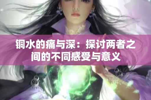 铜水的痛与深：探讨两者之间的不同感受与意义