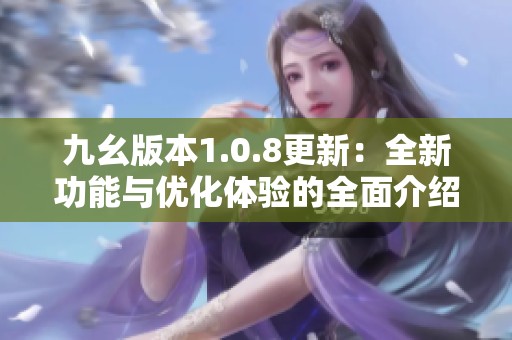 九幺版本1.0.8更新：全新功能与优化体验的全面介绍