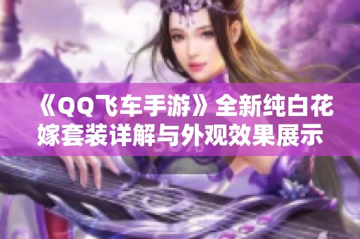 《QQ飞车手游》全新纯白花嫁套装详解与外观效果展示