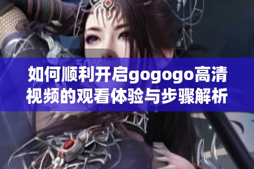 如何顺利开启gogogo高清视频的观看体验与步骤解析