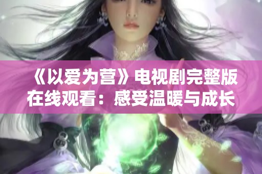 《以爱为营》电视剧完整版在线观看：感受温暖与成长的故事