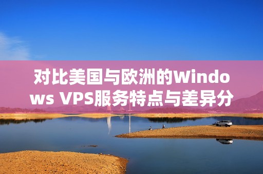 对比美国与欧洲的Windows VPS服务特点与差异分析