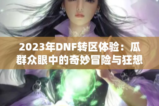 2023年DNF转区体验：瓜群众眼中的奇妙冒险与狂想曲